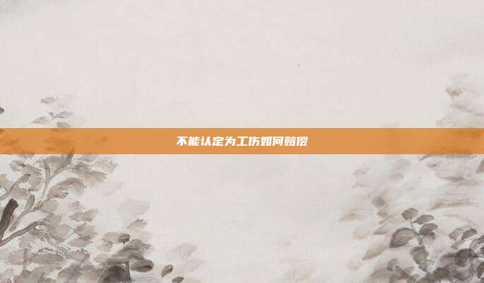 不能认定为工伤如何赔偿