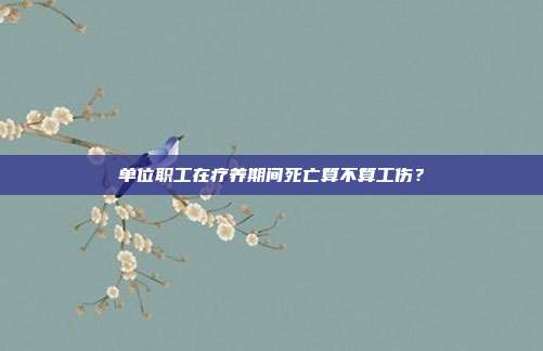 单位职工在疗养期间死亡算不算工伤？