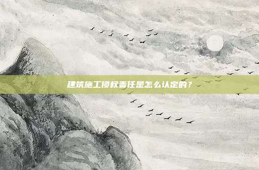 建筑施工侵权责任是怎么认定的？