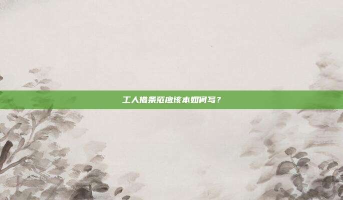 工人借条范应该本如何写？