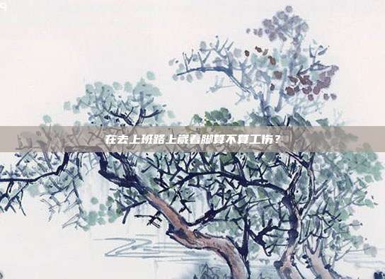 在去上班路上崴着脚算不算工伤？