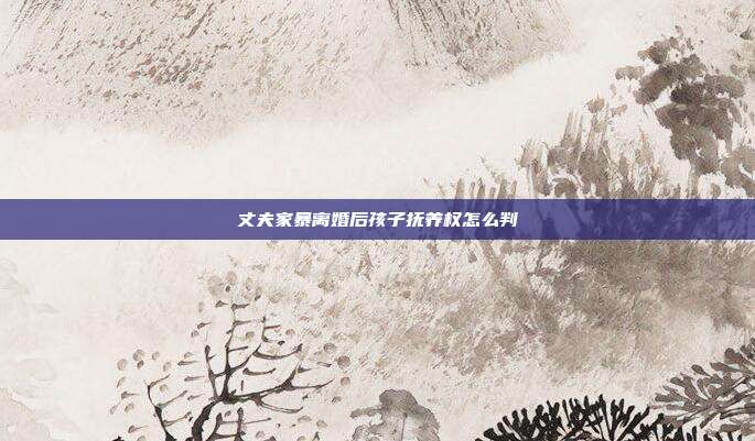 丈夫家暴离婚后孩子抚养权怎么判