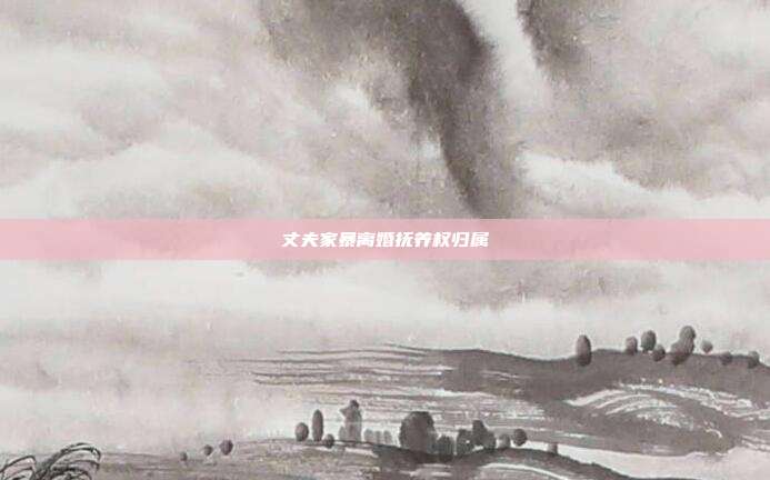 丈夫家暴离婚抚养权归属