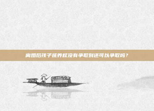 离婚后孩子抚养权没有争取到还可以争取吗？