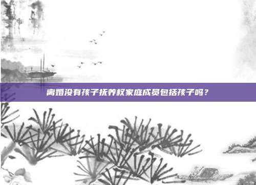 离婚没有孩子抚养权家庭成员包括孩子吗？