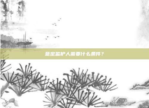 意定监护人需要什么条件？