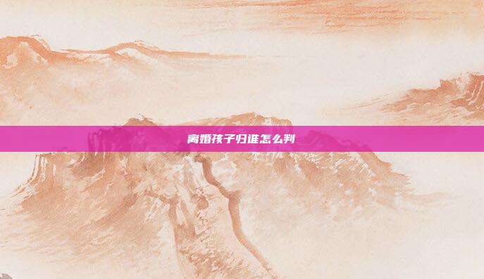 离婚孩子归谁怎么判