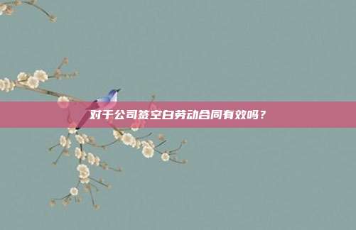 对于公司签空白劳动合同有效吗？