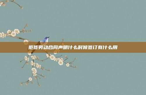 拒签劳动合同声明什么时候签订有什么用