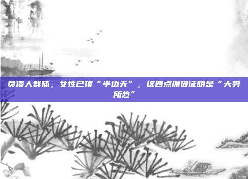 负债人群体，女性已顶“半边天”，这四点原因证明是“大势所趋”