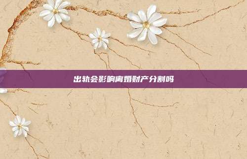 出轨会影响离婚财产分割吗