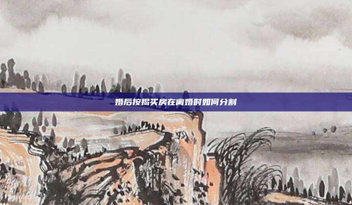 婚后按揭买房在离婚时如何分割