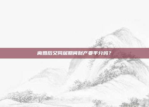 离婚后又同居期间财产要平分吗？
