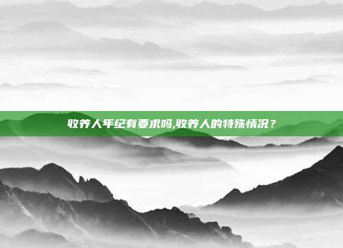 收养人年纪有要求吗,收养人的特殊情况？