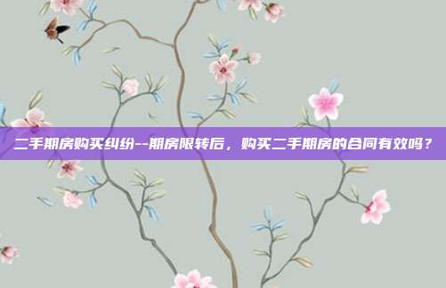 二手期房购买纠纷--期房限转后，购买二手期房的合同有效吗？