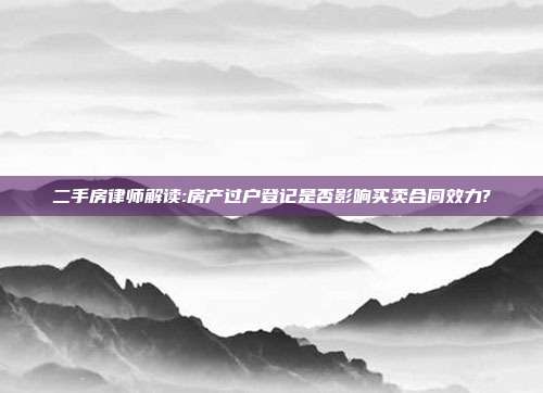 二手房律师解读:房产过户登记是否影响买卖合同效力?