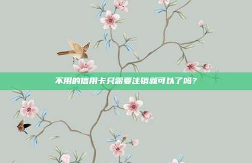 不用的信用卡只需要注销就可以了吗？