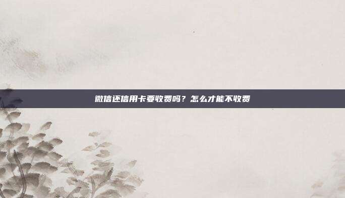 微信还信用卡要收费吗？怎么才能不收费