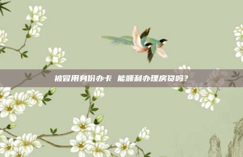 被冒用身份办卡 能顺利办理房贷吗？