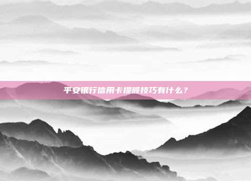 平安银行信用卡提额技巧有什么？