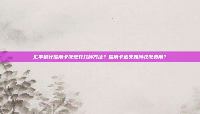 汇丰银行信用卡取现有几种方法？信用卡透支如何收取费用？