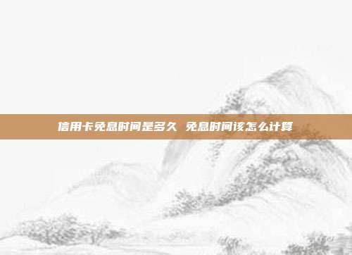 信用卡免息时间是多久 免息时间该怎么计算