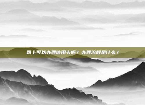 网上可以办理信用卡吗？办理流程是什么？