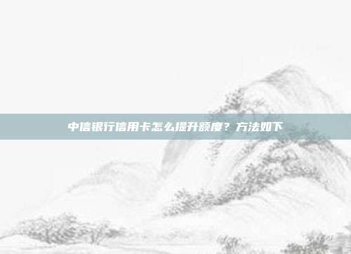 中信银行信用卡怎么提升额度？方法如下