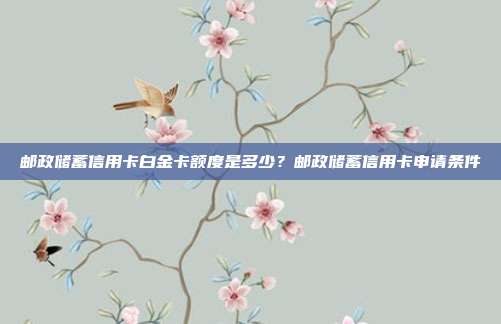 邮政储蓄信用卡白金卡额度是多少？邮政储蓄信用卡申请条件