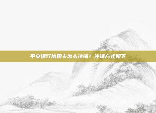 平安银行信用卡怎么注销？注销方式如下