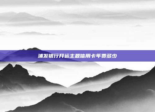 浦发银行开运主题信用卡年费多少