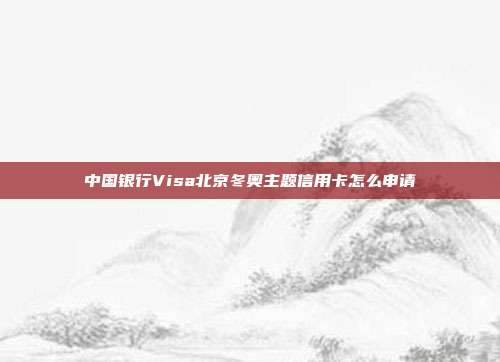 中国银行Visa北京冬奥主题信用卡怎么申请