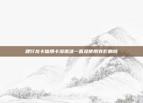 建行龙卡信用卡没激活一直没使用有影响吗