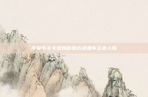 平安车主卡道路救援必须是车主本人吗
