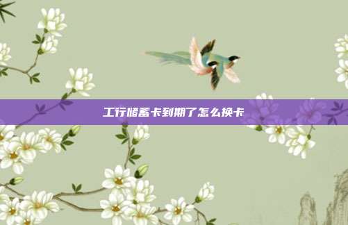工行储蓄卡到期了怎么换卡