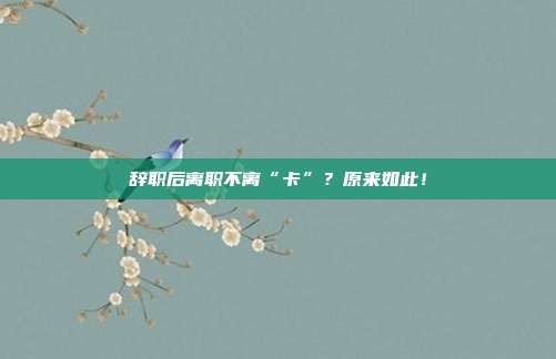 辞职后离职不离“卡”？原来如此！