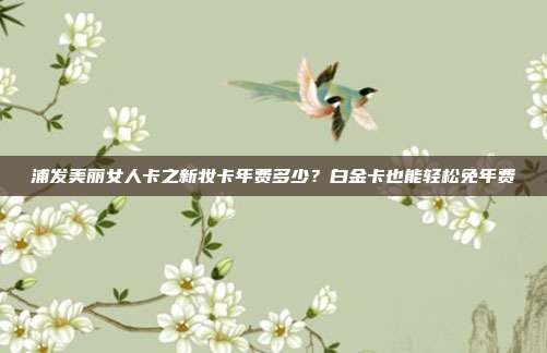 浦发美丽女人卡之新妆卡年费多少？白金卡也能轻松免年费