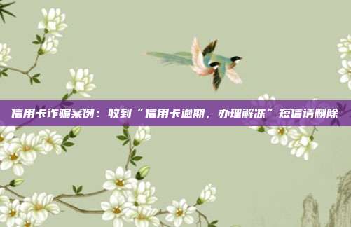 信用卡诈骗案例：收到“信用卡逾期，办理解冻”短信请删除