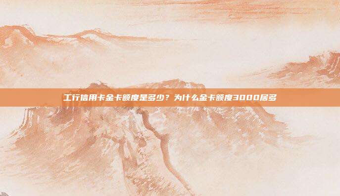 工行信用卡金卡额度是多少？为什么金卡额度3000居多