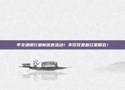 年交通银行最新优惠活动！不仅仅是最红星期五！