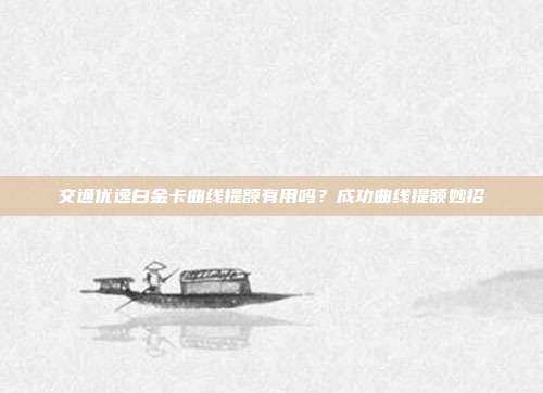 交通优逸白金卡曲线提额有用吗？成功曲线提额妙招