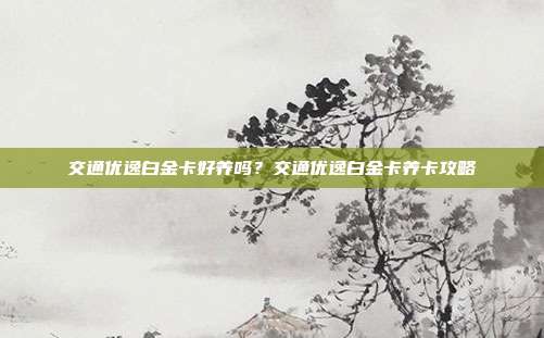 交通优逸白金卡好养吗？交通优逸白金卡养卡攻略