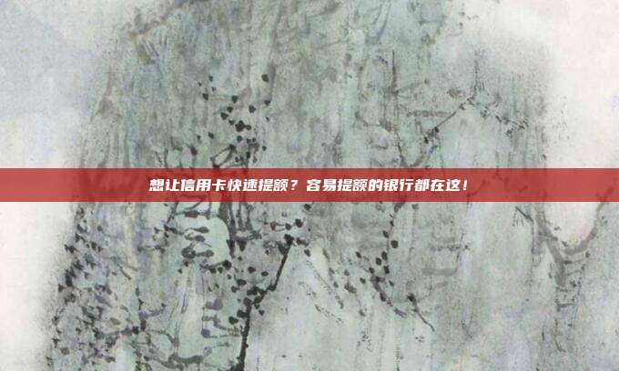 想让信用卡快速提额？容易提额的银行都在这！