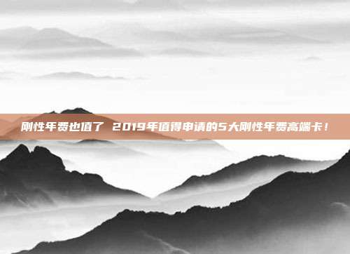 刚性年费也值了 2019年值得申请的5大刚性年费高端卡！
