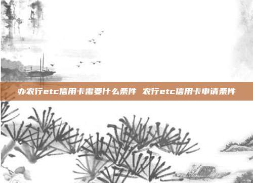 办农行etc信用卡需要什么条件 农行etc信用卡申请条件