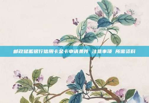 邮政储蓄银行信用卡金卡申请条件 注意事项 所需资料