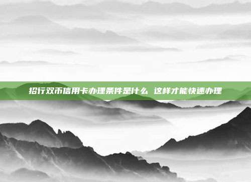招行双币信用卡办理条件是什么 这样才能快速办理