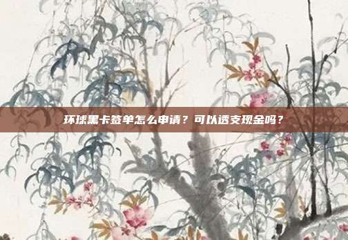 环球黑卡签单怎么申请？可以透支现金吗？