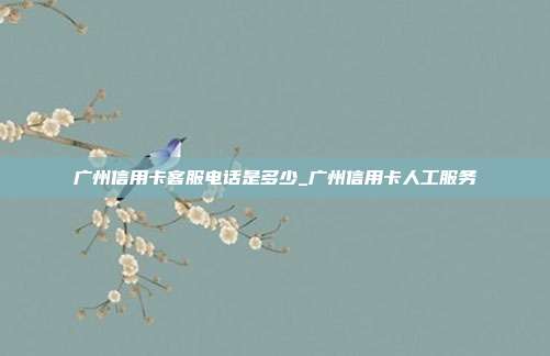 广州信用卡客服电话是多少_广州信用卡人工服务
