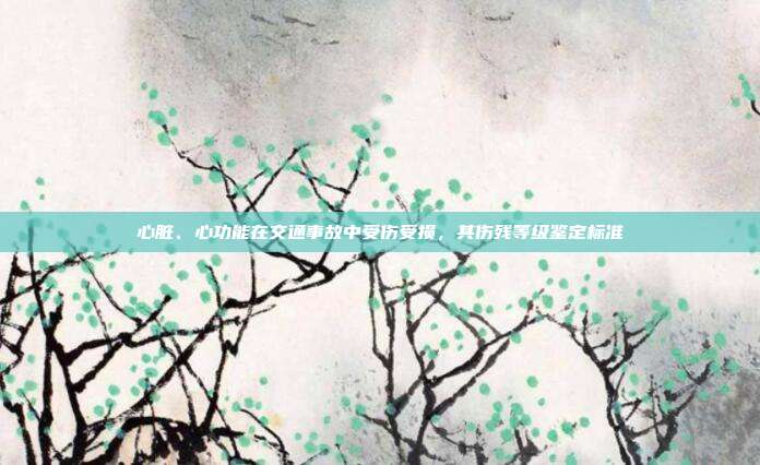 心脏、心功能在交通事故中受伤受损，其伤残等级鉴定标准